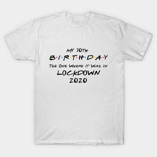 My 30th Birthday - The One Where It Was In Lockdown (black font) T-Shirt by Fleur-tees